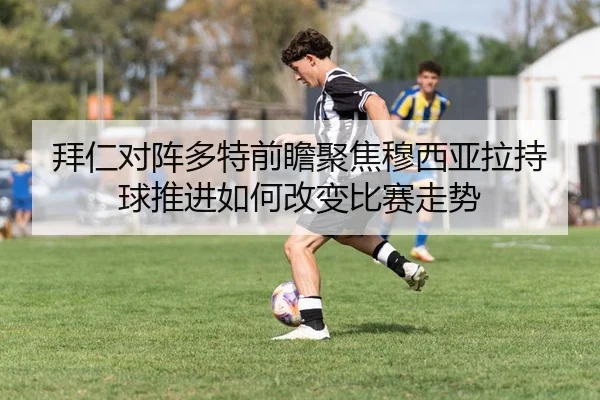 拜仁对阵多特前瞻聚焦穆西亚拉持球推进如何改变比赛走势