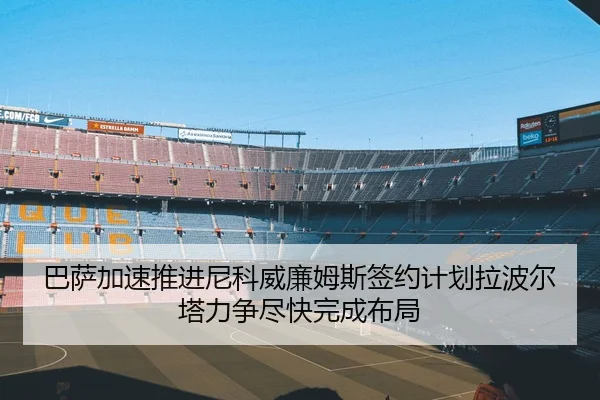 巴萨加速推进尼科威廉姆斯签约计划拉波尔塔力争尽快完成布局