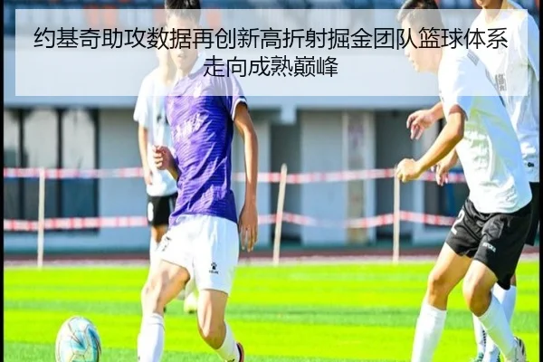 约基奇助攻数据再创新高折射掘金团队篮球体系走向成熟巅峰