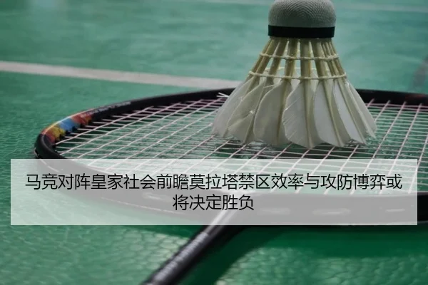 马竞对阵皇家社会前瞻莫拉塔禁区效率与攻防博弈或将决定胜负